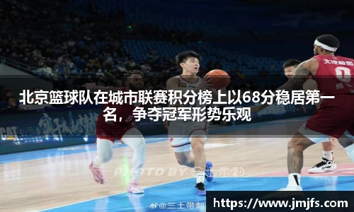 北京篮球队在城市联赛积分榜上以68分稳居第一名，争夺冠军形势乐观