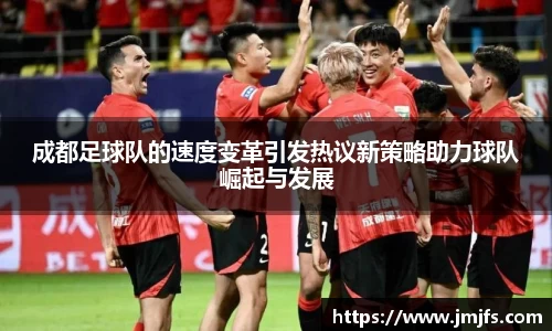 成都足球队的速度变革引发热议新策略助力球队崛起与发展
